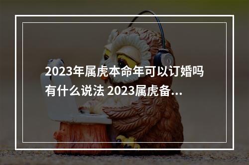 2023年属虎本命年可以订婚吗有什么说法 2023属虎备孕月份表