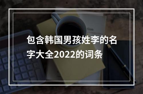 包含韩国男孩姓李的名字大全2022的词条
