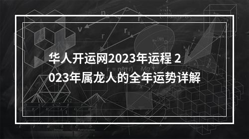 华人开运网2023年运程 2023年属龙人的全年运势详解