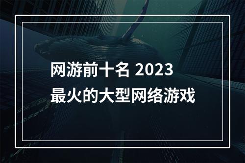 网游前十名 2023最火的大型网络游戏