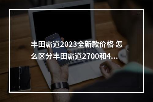 丰田霸道2023全新款价格 怎么区分丰田霸道2700和4000