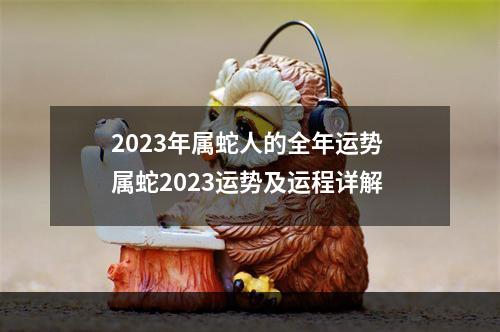 2023年属蛇人的全年运势 属蛇2023运势及运程详解