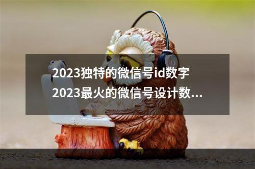 2023独特的微信号id数字 2023最火的微信号设计数字