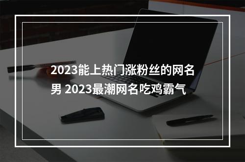 2023能上热门涨粉丝的网名男 2023最潮网名吃鸡霸气