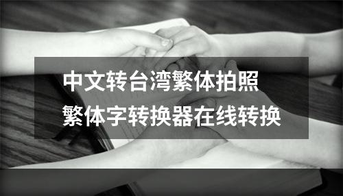 中文转台湾繁体拍照 繁体字转换器在线转换