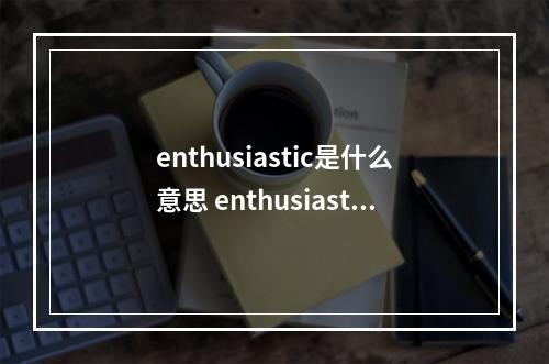 enthusiastic是什么意思 enthusiastic的用法和短语