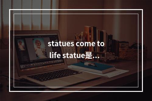 statues come to life statue是什么意思怎么读