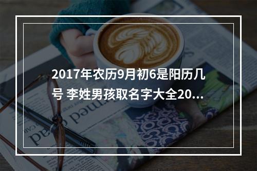 2017年农历9月初6是阳历几号 李姓男孩取名字大全2017最新版