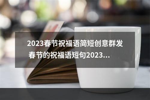 2023春节祝福语简短创意群发 春节的祝福语短句2023年