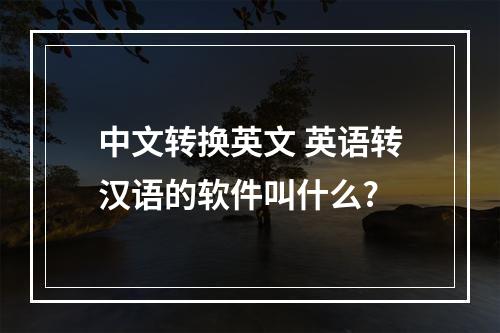 中文转换英文 英语转汉语的软件叫什么?