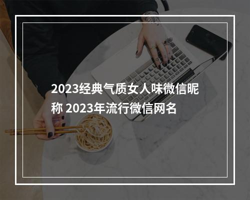 2023经典气质女人味微信昵称 2023年流行微信网名