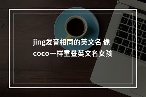jing发音相同的英文名 像coco一样重叠英文名女孩