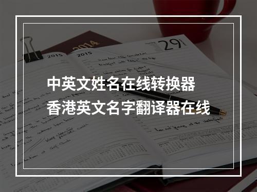 中英文姓名在线转换器 香港英文名字翻译器在线