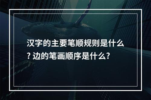汉字的主要笔顺规则是什么? 边的笔画顺序是什么?
