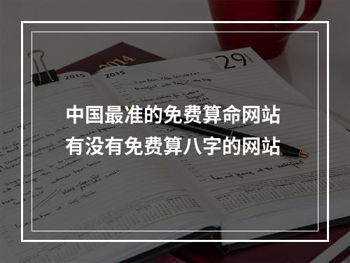 中国最准的免费算命网站 有没有免费算八字的网站