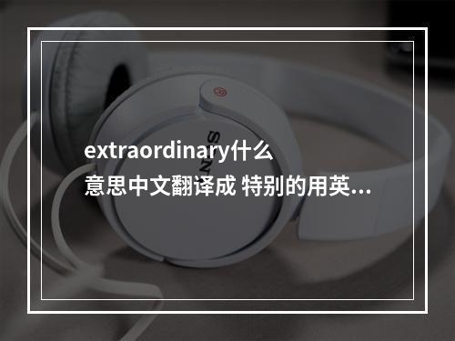 extraordinary什么意思中文翻译成 特别的用英语怎么说special