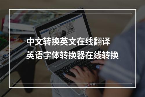 中文转换英文在线翻译 英语字体转换器在线转换