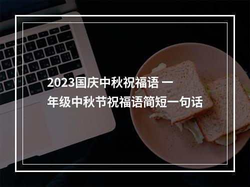 2023国庆中秋祝福语 一年级中秋节祝福语简短一句话