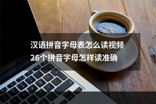 汉语拼音字母表怎么读视频 26个拼音字母怎样读准确