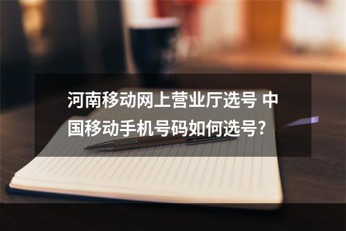 河南移动网上营业厅选号 中国移动手机号码如何选号?