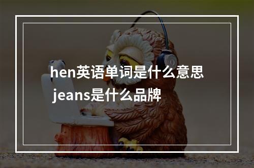 hen英语单词是什么意思 jeans是什么品牌