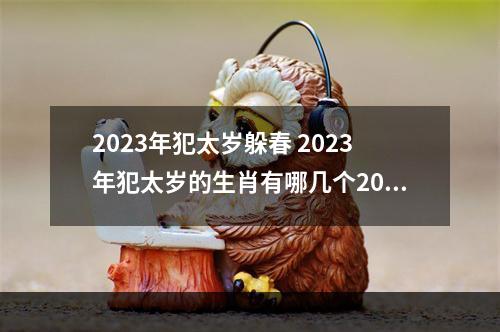 2023年犯太岁躲春 2023年犯太岁的生肖有哪几个2023年犯太岁的生肖有哪几个属相