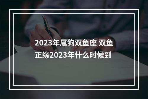 2023年属狗双鱼座 双鱼正缘2023年什么时候到