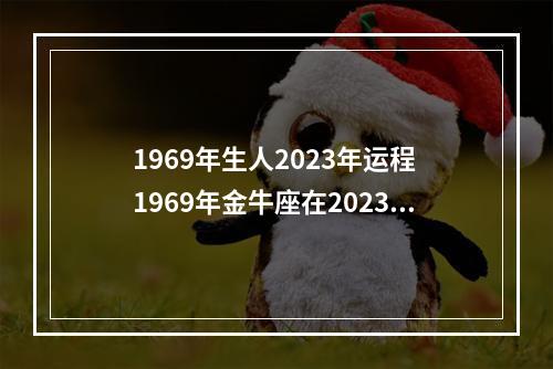 1969年生人2023年运程 1969年金牛座在2023年阴历几月几号最倒霉?