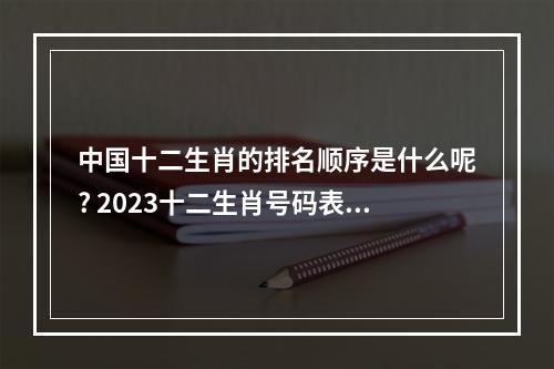 中国十二生肖的排名顺序是什么呢? 2023十二生肖号码表图