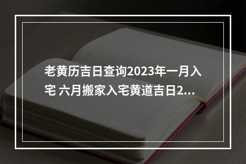 老黄历吉日查询2023年一月入宅 六月搬家入宅黄道吉日2023