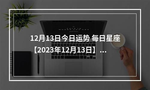 12月13日今日运势 每日星座【2023年12月13日】运势怎么样?