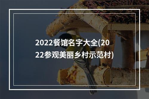2022餐馆名字大全(2022参观美丽乡村示范村)
