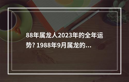 88年属龙人2023年的全年运势? 1988年9月属龙的2023年运势