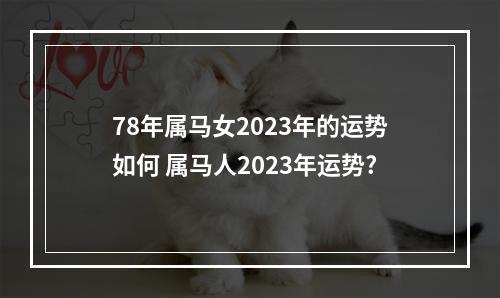 78年属马女2023年的运势如何 属马人2023年运势?