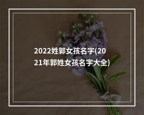 2022姓郭女孩名字(2021年郭姓女孩名字大全)