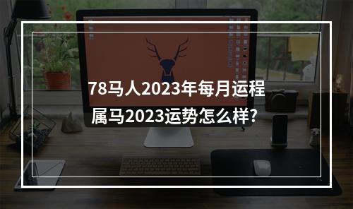 78马人2023年每月运程 属马2023运势怎么样?