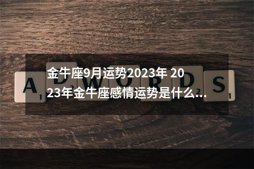 金牛座9月运势2023年 2023年金牛座感情运势是什么呢？ 