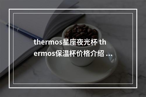 thermos星座夜光杯 thermos保温杯价格介绍 使用方法以及优势特点说明