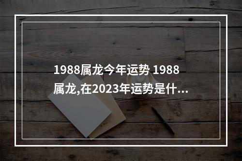 1988属龙今年运势 1988属龙,在2023年运势是什么?