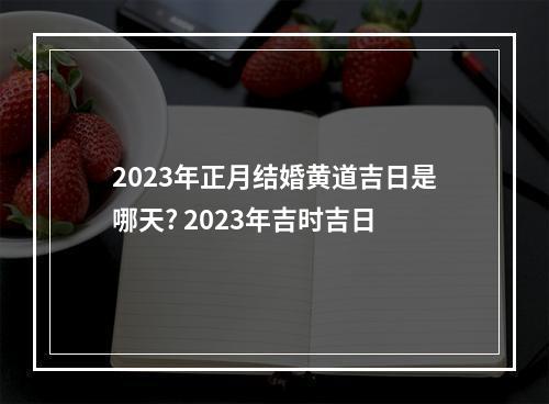 2023年正月结婚黄道吉日是哪天? 2023年吉时吉日