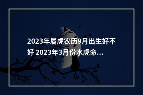 2023年属虎农历9月出生好不好 2023年3月份水虎命五行缺什么?