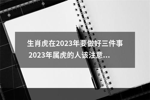 生肖虎在2023年要做好三件事 2023年属虎的人该注意些什么?