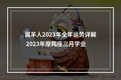 属羊人2023年全年运势详解 2023年摩羯座三月学业