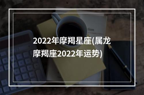 2022年摩羯星座(属龙摩羯座2022年运势)