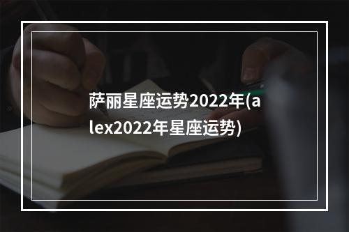 萨丽星座运势2022年(alex2022年星座运势)