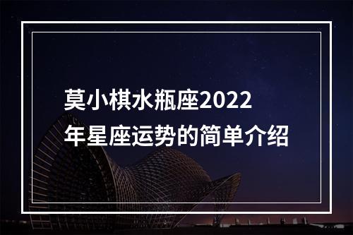 莫小棋水瓶座2022年星座运势的简单介绍