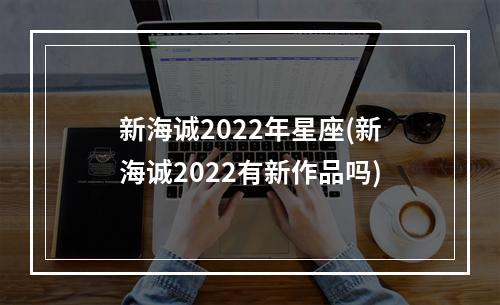 新海诚2022年星座(新海诚2022有新作品吗)