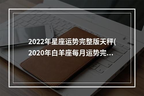 2022年星座运势完整版天秤(2020年白羊座每月运势完整版)