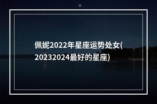佩妮2022年星座运势处女(20232024最好的星座)