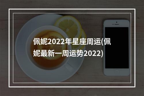 佩妮2022年星座周运(佩妮最新一周运势2022)
